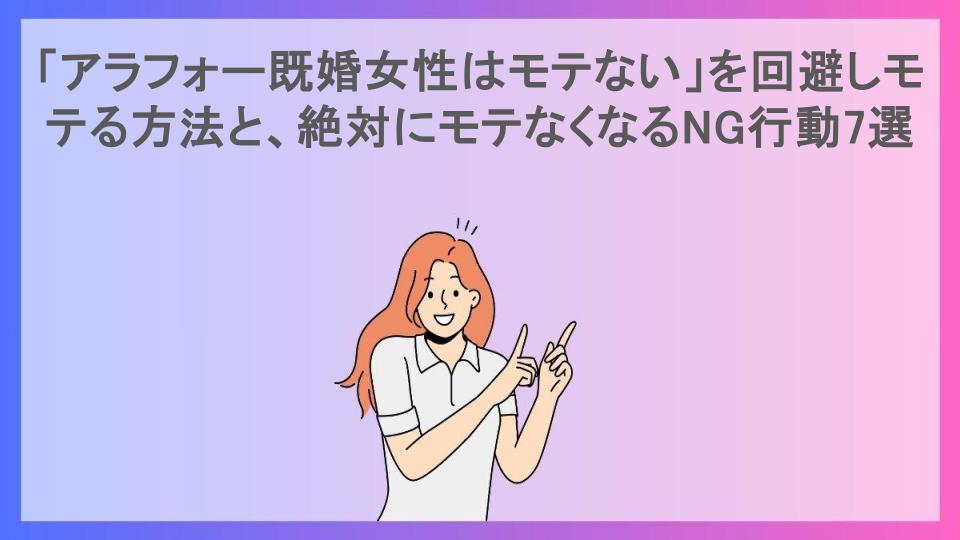 「アラフォー既婚女性はモテない」を回避しモテる方法と、絶対にモテなくなるNG行動7選